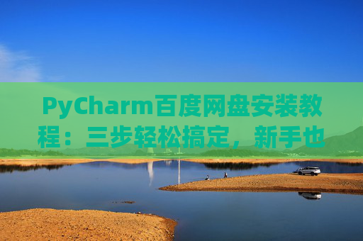 PyCharm百度网盘安装教程：三步轻松搞定，新手也能快速上手